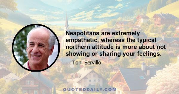 Neapolitans are extremely empathetic, whereas the typical northern attitude is more about not showing or sharing your feelings.