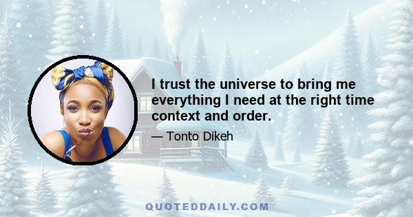 I trust the universe to bring me everything I need at the right time context and order.