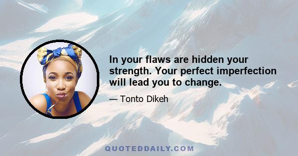 In your flaws are hidden your strength. Your perfect imperfection will lead you to change.