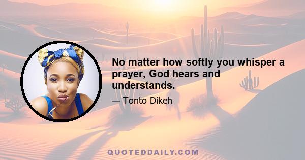 No matter how softly you whisper a prayer, God hears and understands.