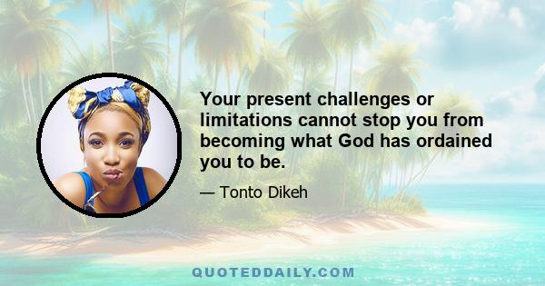 Your present challenges or limitations cannot stop you from becoming what God has ordained you to be.