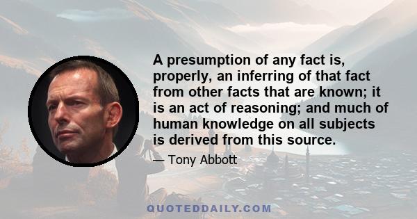 A presumption of any fact is, properly, an inferring of that fact from other facts that are known; it is an act of reasoning; and much of human knowledge on all subjects is derived from this source.