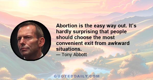 Abortion is the easy way out. It’s hardly surprising that people should choose the most convenient exit from awkward situations.