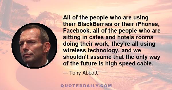 All of the people who are using their BlackBerries or their iPhones, Facebook, all of the people who are sitting in cafes and hotels rooms doing their work, they're all using wireless technology, and we shouldn't assume 