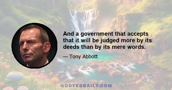 And a government that accepts that it will be judged more by its deeds than by its mere words.