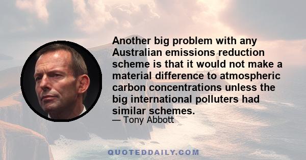 Another big problem with any Australian emissions reduction scheme is that it would not make a material difference to atmospheric carbon concentrations unless the big international polluters had similar schemes.