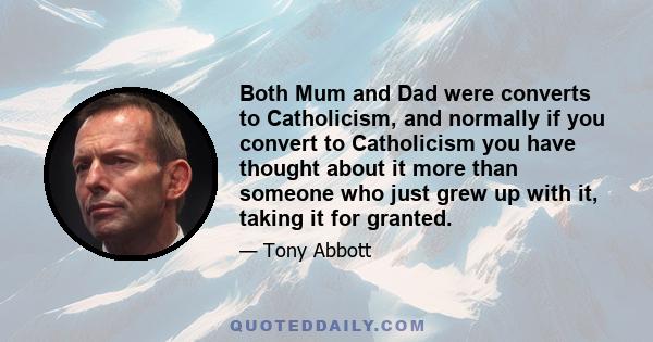 Both Mum and Dad were converts to Catholicism, and normally if you convert to Catholicism you have thought about it more than someone who just grew up with it, taking it for granted.