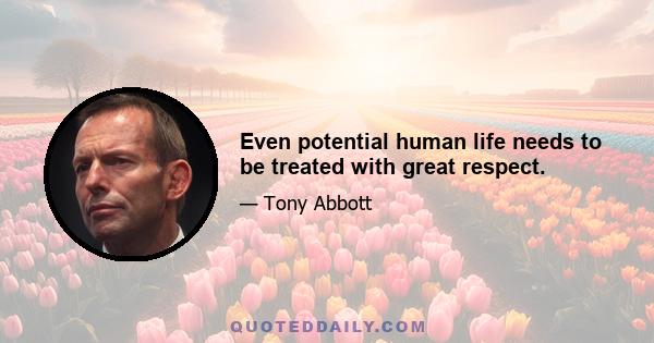 Even potential human life needs to be treated with great respect.