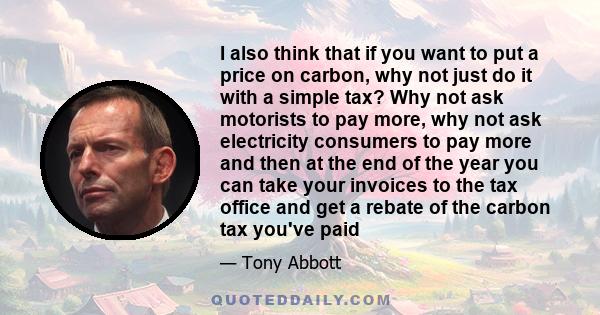 I also think that if you want to put a price on carbon, why not just do it with a simple tax? Why not ask motorists to pay more, why not ask electricity consumers to pay more and then at the end of the year you can take 