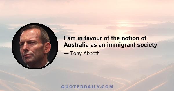 I am in favour of the notion of Australia as an immigrant society