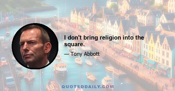 I don't bring religion into the square.