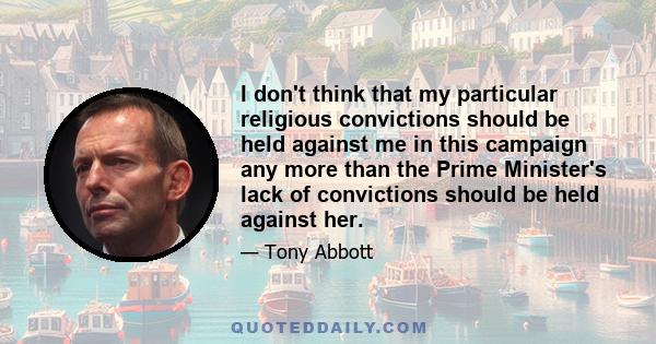 I don't think that my particular religious convictions should be held against me in this campaign any more than the Prime Minister's lack of convictions should be held against her.