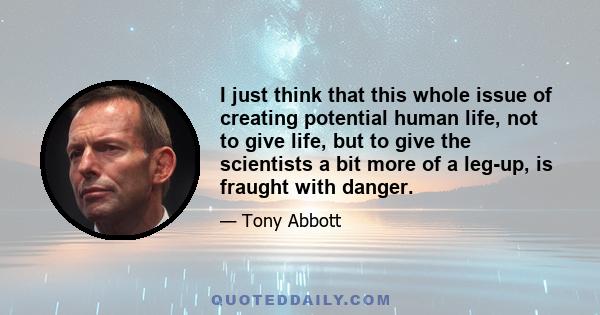 I just think that this whole issue of creating potential human life, not to give life, but to give the scientists a bit more of a leg-up, is fraught with danger.