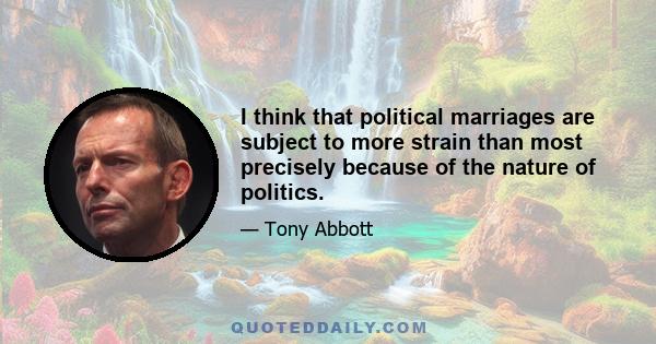 I think that political marriages are subject to more strain than most precisely because of the nature of politics.