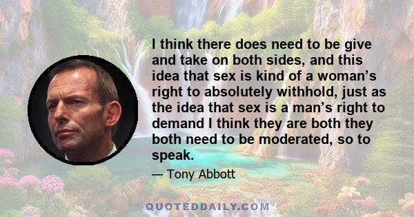 I think there does need to be give and take on both sides, and this idea that sex is kind of a woman’s right to absolutely withhold, just as the idea that sex is a man’s right to demand I think they are both they both