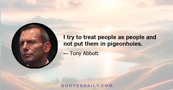 I try to treat people as people and not put them in pigeonholes.