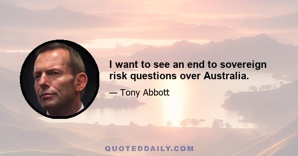 I want to see an end to sovereign risk questions over Australia.