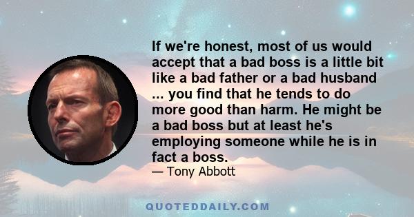 If we're honest, most of us would accept that a bad boss is a little bit like a bad father or a bad husband ... you find that he tends to do more good than harm. He might be a bad boss but at least he's employing