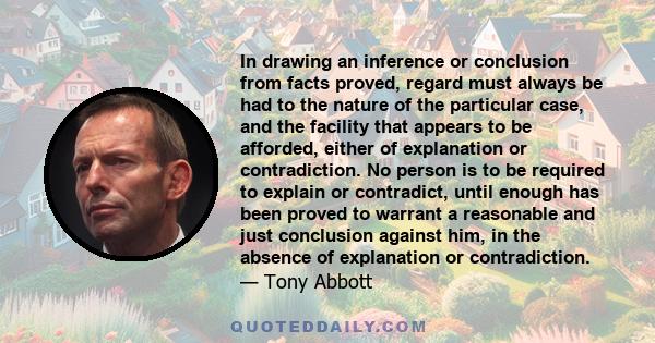 In drawing an inference or conclusion from facts proved, regard must always be had to the nature of the particular case, and the facility that appears to be afforded, either of explanation or contradiction. No person is 