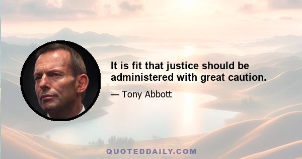 It is fit that justice should be administered with great caution.