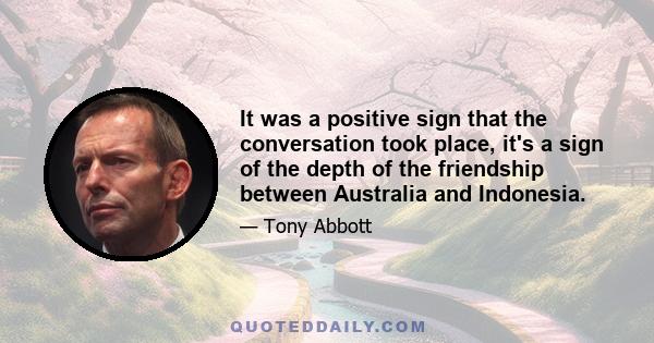 It was a positive sign that the conversation took place, it's a sign of the depth of the friendship between Australia and Indonesia.