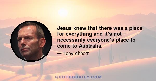 Jesus knew that there was a place for everything and it’s not necessarily everyone’s place to come to Australia.