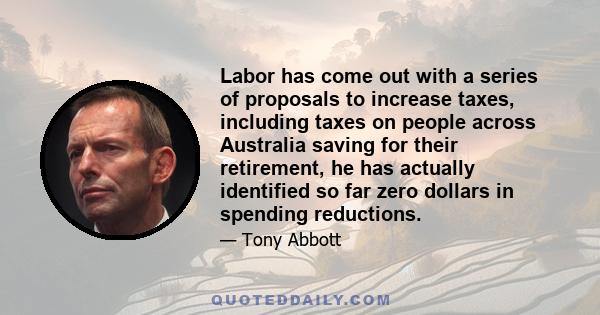 Labor has come out with a series of proposals to increase taxes, including taxes on people across Australia saving for their retirement, he has actually identified so far zero dollars in spending reductions.