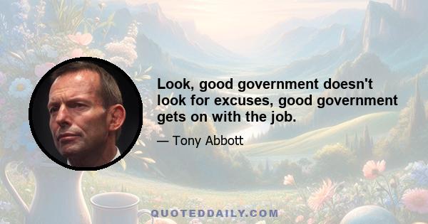 Look, good government doesn't look for excuses, good government gets on with the job.