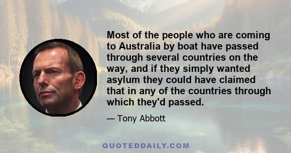 Most of the people who are coming to Australia by boat have passed through several countries on the way, and if they simply wanted asylum they could have claimed that in any of the countries through which they'd passed.