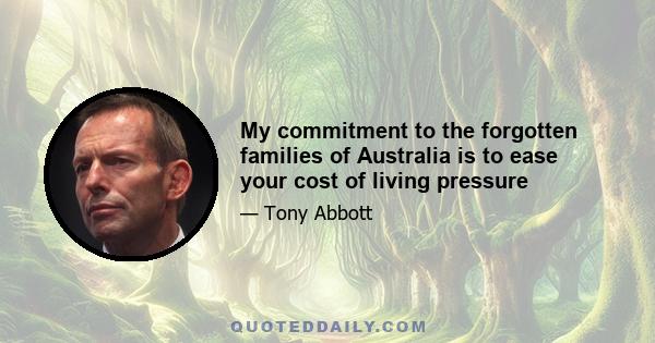 My commitment to the forgotten families of Australia is to ease your cost of living pressure