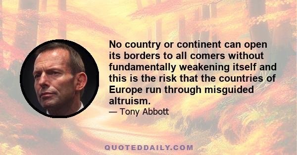 No country or continent can open its borders to all comers without fundamentally weakening itself and this is the risk that the countries of Europe run through misguided altruism.