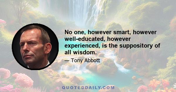 No one, however smart, however well-educated, however experienced, is the suppository of all wisdom.