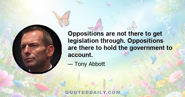 Oppositions are not there to get legislation through. Oppositions are there to hold the government to account.