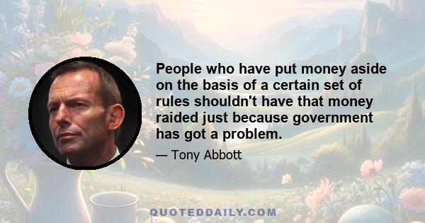 People who have put money aside on the basis of a certain set of rules shouldn't have that money raided just because government has got a problem.