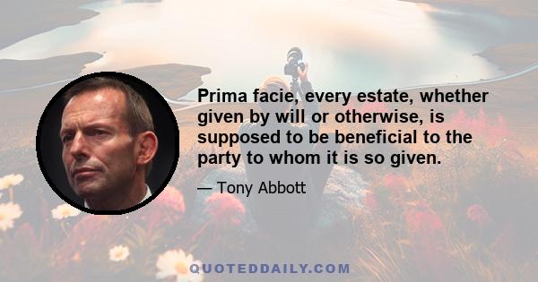 Prima facie, every estate, whether given by will or otherwise, is supposed to be beneficial to the party to whom it is so given.