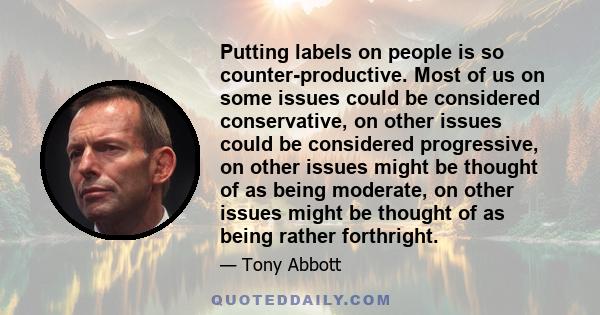 Putting labels on people is so counter-productive. Most of us on some issues could be considered conservative, on other issues could be considered progressive, on other issues might be thought of as being moderate, on