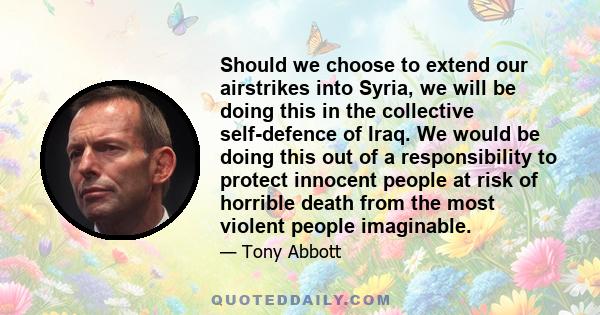 Should we choose to extend our airstrikes into Syria, we will be doing this in the collective self-defence of Iraq. We would be doing this out of a responsibility to protect innocent people at risk of horrible death