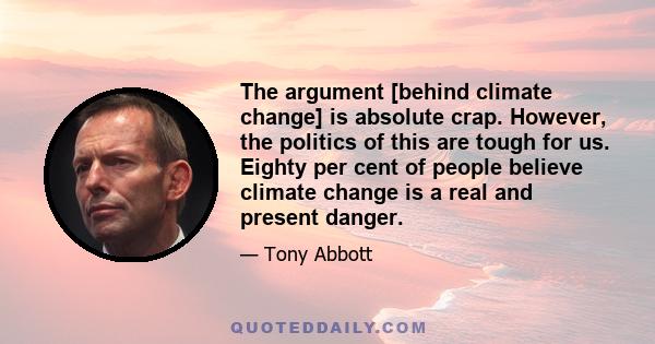 The argument [behind climate change] is absolute crap. However, the politics of this are tough for us. Eighty per cent of people believe climate change is a real and present danger.