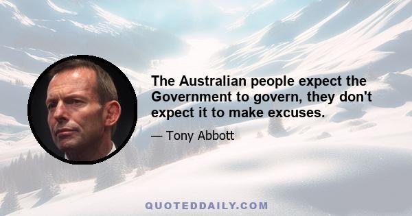 The Australian people expect the Government to govern, they don't expect it to make excuses.