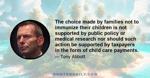 The choice made by families not to immunize their children is not supported by public policy or medical research nor should such action be supported by taxpayers in the form of child care payments.