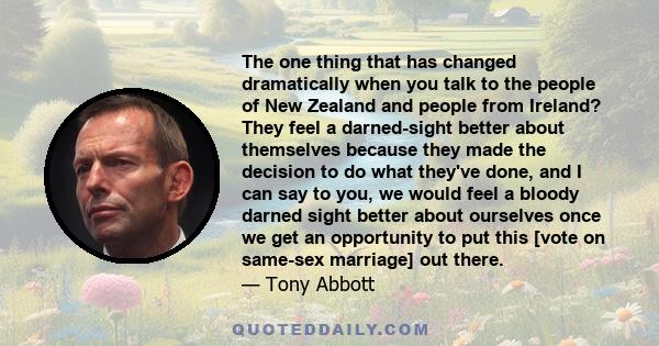 The one thing that has changed dramatically when you talk to the people of New Zealand and people from Ireland? They feel a darned-sight better about themselves because they made the decision to do what they've done,