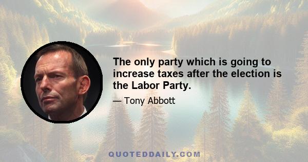 The only party which is going to increase taxes after the election is the Labor Party.