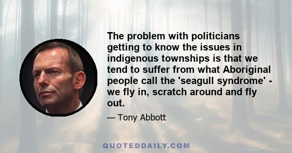 The problem with politicians getting to know the issues in indigenous townships is that we tend to suffer from what Aboriginal people call the 'seagull syndrome' - we fly in, scratch around and fly out.