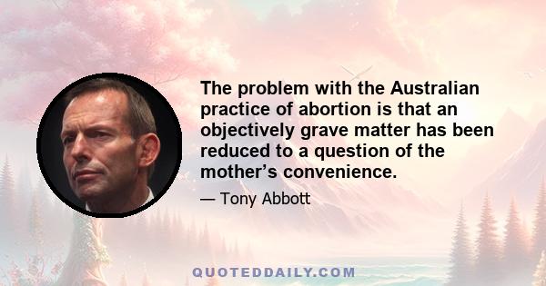 The problem with the Australian practice of abortion is that an objectively grave matter has been reduced to a question of the mother’s convenience.