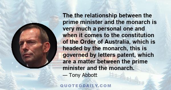 The the relationship between the prime minister and the monarch is very much a personal one and when it comes to the constitution of the Order of Australia, which is headed by the monarch, this is governed by letters