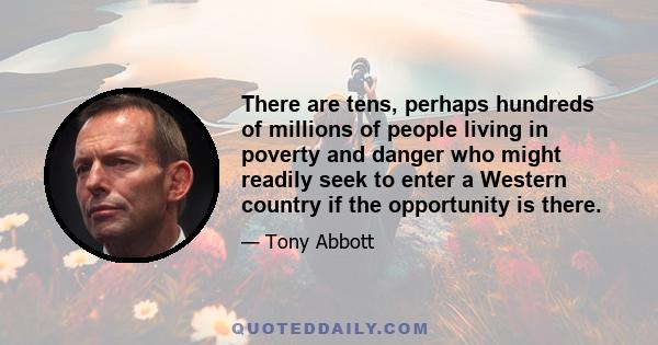 There are tens, perhaps hundreds of millions of people living in poverty and danger who might readily seek to enter a Western country if the opportunity is there.