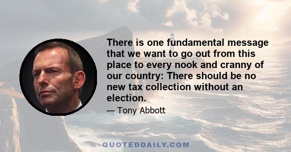 There is one fundamental message that we want to go out from this place to every nook and cranny of our country: There should be no new tax collection without an election.