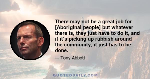 There may not be a great job for [Aboriginal people] but whatever there is, they just have to do it, and if it’s picking up rubbish around the community, it just has to be done.