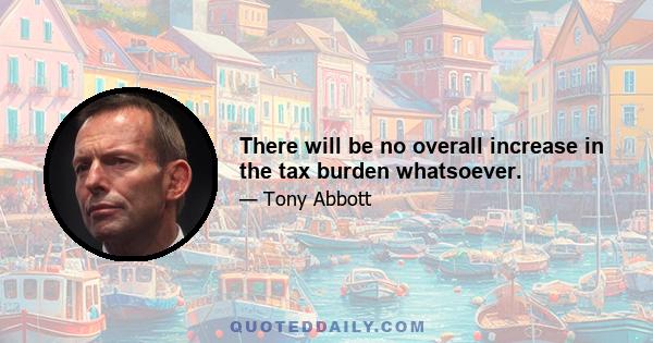 There will be no overall increase in the tax burden whatsoever.