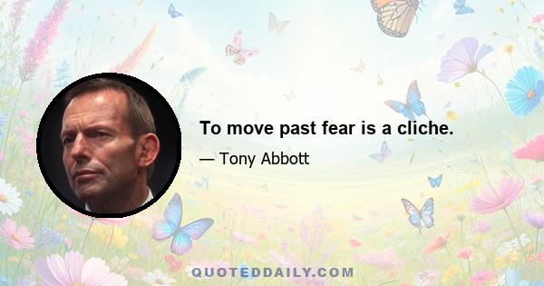 To move past fear is a cliche.